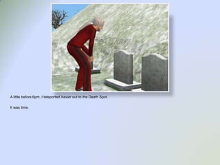 A little before 6pm, I teleported Xavier out to the Death Spot.It was time.