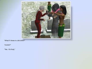 “What if I threw in a tiki drink?”“A drink?”“Yes.  It’s fruity.”