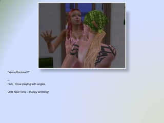 “Wooo Boobies!!!”--Heh.  I love playing with angles.Until Next Time – Happy simming!