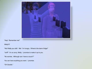 “Hey!  Remember me!”Wally!!!!“Not Wally you dolt!   Me!  I’m hungry.  Where’s the damn fridge!”*sniff*  I’m so sorry, Wally.  I promise to make it up to you.“No worries.  Although can I have a couch?”You can have anything you want.  I promise.  “Oh Goodie.”