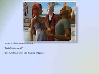 “Koriand’r, I admit I find you quite fetching.”“Really?  I’m not too fat?”“Um, if you’ll move to one side, I’ll just slip right past.”