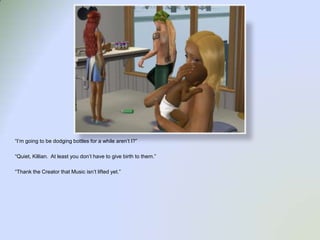 “I’m going to be dodging bottles for a while aren’t I?”“Quiet, Killian.  At least you don’t have to give birth to them.”“Thank the Creator that Music isn’t lifted yet.”