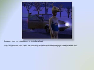 Because I know you missed them – a stinky llama head.Sigh – no promotion since Emma still wasn’t fully recovered from her rapid aging but we’ll get it next time.