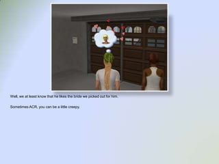 Well, we at least know that he likes the bride we picked out for him. Sometimes ACR, you can be a little creepy.  