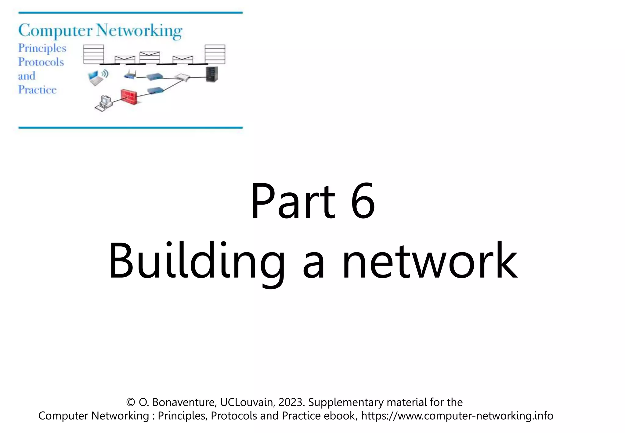 Part 6
Building a network
© O. Bonaventure, UCLouvain, 2023. Supplementary material for the
Computer Networking : Principles, Protocols and Practice ebook, https://www.computer-networking.info
 