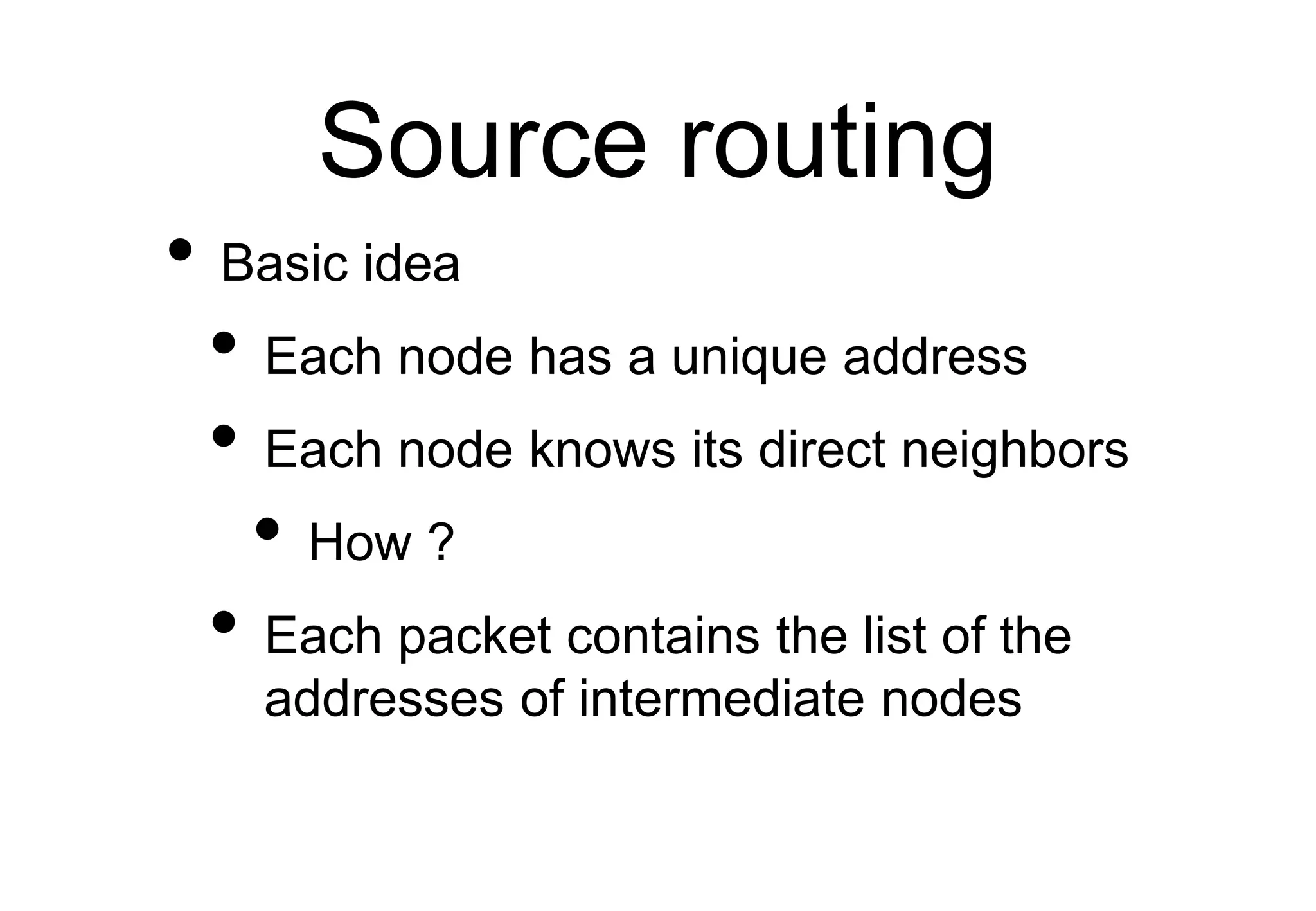 Source routing
• Basic idea
• Each node has a unique address
• Each node knows its direct neighbors
• How ?
• Each packet contains the list of the
addresses of intermediate nodes
 