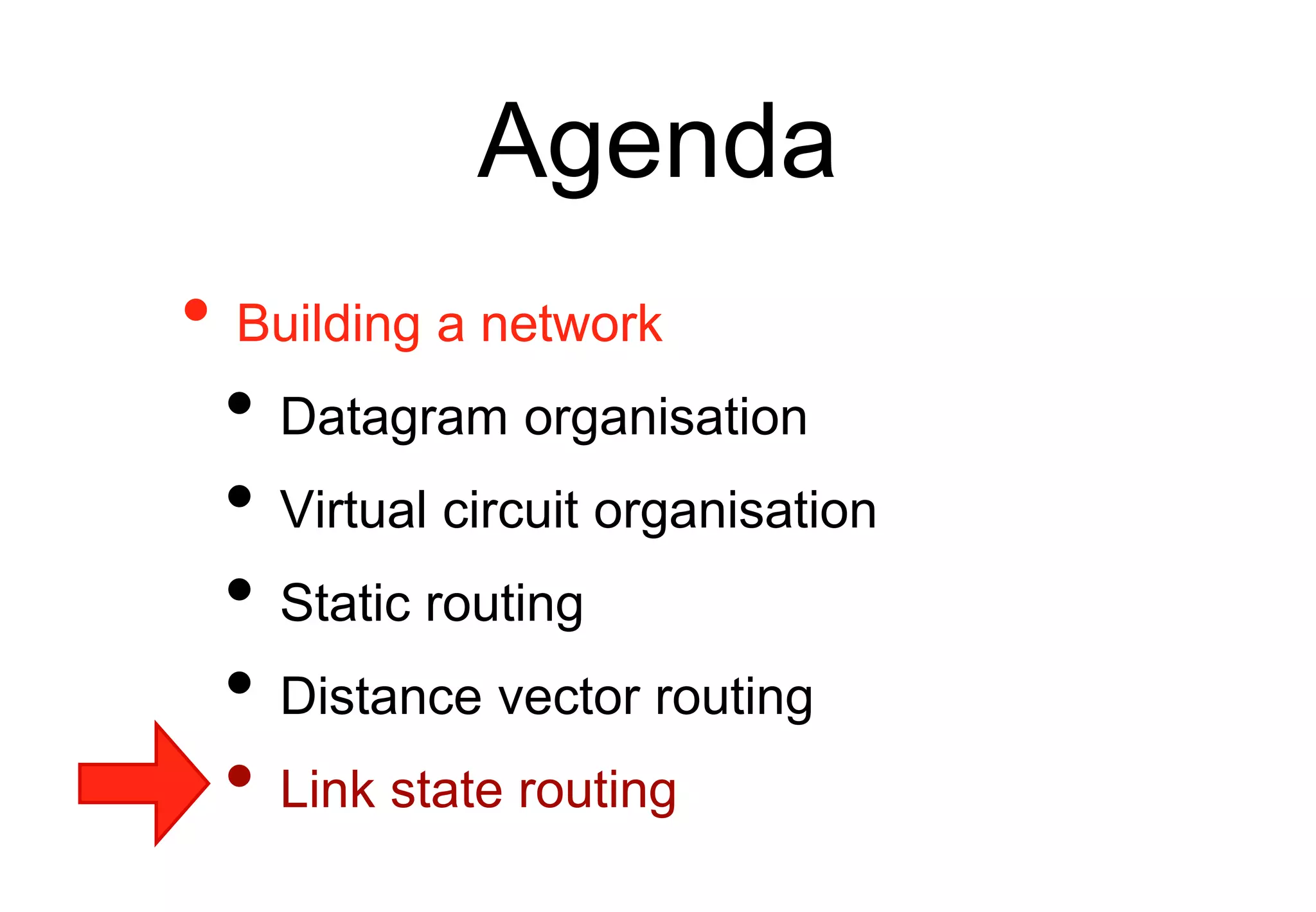 Agenda
• Building a network
• Datagram organisation
• Virtual circuit organisation
• Static routing
• Distance vector routing
• Link state routing
 