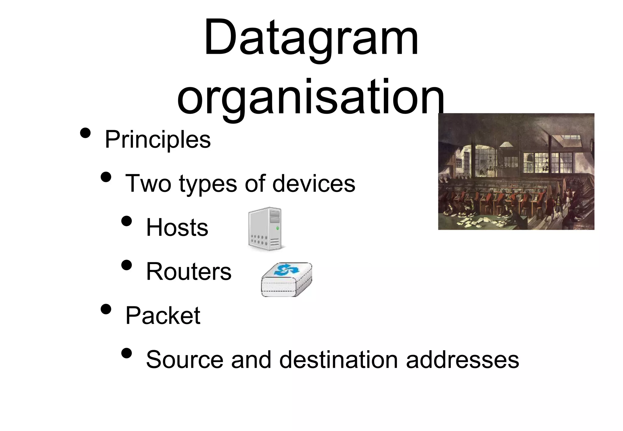 Datagram
organisation
• Principles
• Two types of devices
• Hosts
• Routers
• Packet
• Source and destination addresses
 