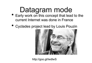 Datagram mode
• Early work on this concept that lead to the
current Internet was done in France
• Cyclades project lead by Louis Pouzin
http://goo.gl/lwdlwS
 