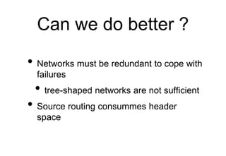 Can we do better ?
• Networks must be redundant to cope with
failures
• tree-shaped networks are not sufficient
• Source routing consummes header
space
 