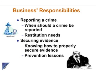 Business' Responsibilities Reporting a crime When should a crime be reported Restitution needs Securing evidence Knowing how to properly secure evidence Prevention lessons