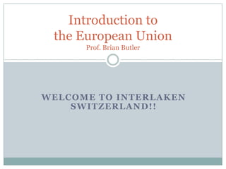Welcome to Interlaken Switzerland!! Introduction to the European UnionProf. Brian Butler 