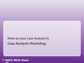 Work on your Case Analysis #2
 Case Analysis Workshop



EDUC W200 Week
 