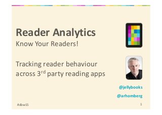 #dbw15 1
Reader Analytics
Know Your Readers!
Tracking reader behaviour
across 3rd party reading apps
@jellybooks
@arhomberg
 