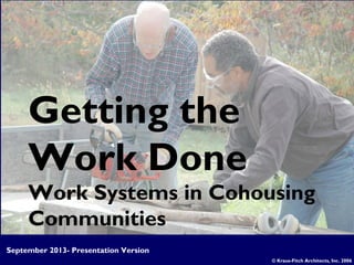 Getting the
Work Done
Work Systems in Cohousing
Communities
© Kraus-Fitch Architects, Inc. 2006
September 2013- Presentation Version
 