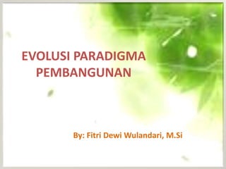 EVOLUSI PARADIGMA
PEMBANGUNAN
By: Fitri Dewi Wulandari, M.Si
 