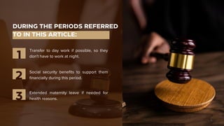 DURING THE PERIODS REFERRED
TO IN THIS ARTICLE:
Transfer to day work if possible, so they
don't have to work at night.
1
Social security benefits to support them
financially during this period.
2
Extended maternity leave if needed for
health reasons.
3
 