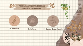 1. Struktual 2. Kultural 3. Sumber Daya Manusia
PROBLEMATIKA PENDIDIKAN
ISLAM DI INDONESIA
 