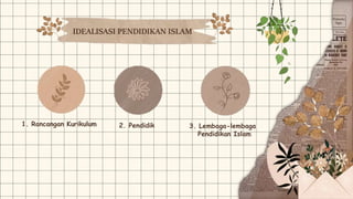 1. Rancangan Kurikulum 2. Pendidik 3. Lembaga-lembaga
Pendidikan Islam
IDEALISASI PENDIDIKAN ISLAM
 