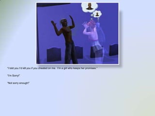 “I told you I’d kill you if you cheated on me.  I’m a girl who keeps her promises.”“I’m Sorry!”“Not sorry enough!”