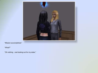 “Mission accomplished.”“What?”“Oh nothing.  Just looking out for my sister.”