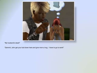 “My husband’s dead!”“Dammit, John get your butt down here and give mom a hug.  I have to go to work!”