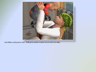 And Killian continued to rock.  Rolling the wants to teach his son all of his skills.  