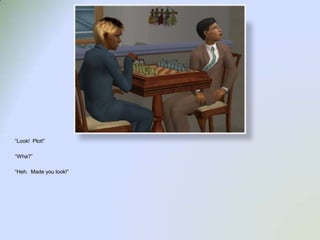 “Look!  Plot!”“Wha?”“Heh.  Made you look!”