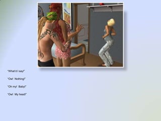 “What’d I say!”“Ow!  Nothing!”“Oh my!  Baby!”“Ow!  My head!”