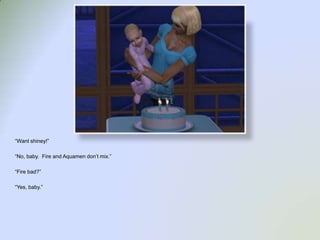 “Want shiney!”“No, baby.  Fire and Aquamen don’t mix.”“Fire bad?”“Yes, baby.”