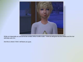 While not classically as cute as his two uncles, Arthur is still a cutie.  I think he will grow into the cheeks and the hair definitely suits him.And this is where I think I will leave you guys.