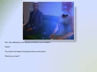 “Kori, stop wallowing in your self pity and listen to your husband.”“What?”“You need to not dwell on the past but focus on the future.”“What do you mean?”