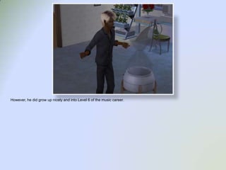 However, he did grow up nicely and into Level 6 of the music career.  