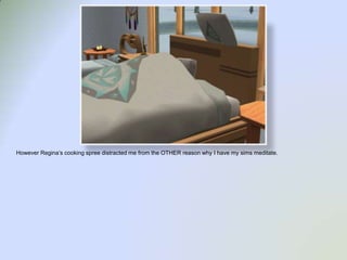 However Regina’s cooking spree distracted me from the OTHER reason why I have my sims meditate.  