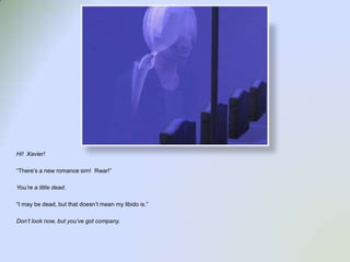 Hi!  Xavier!“There’s a new romance sim!  Rwar!”You’re a little dead.“I may be dead, but that doesn’t mean my libido is.”Don’t look now, but you’ve got company.