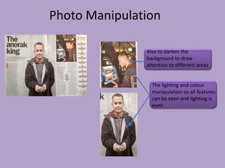 Photo Manipulation

               Also to darken the
               background to draw
               attention to different areas


                 The lighting and colour
                 manipulation so all features
                 can be seen and lighting is
                 even
 