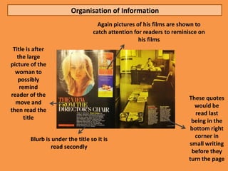 Organisation of Information
                                    Again pictures of his films are shown to
                                  catch attention for readers to reminisce on
                                                    his films
 Title is after
   the large
picture of the
  woman to
   possibly
    remind
reader of the
                                                                      These quotes
  move and
                                                                        would be
then read the
                                                                         read last
      title
                                                                       being in the
                                                                       bottom right
        Blurb is under the title so it is                               corner in
                read secondly                                         small writing
                                                                       before they
                                                                      turn the page
 