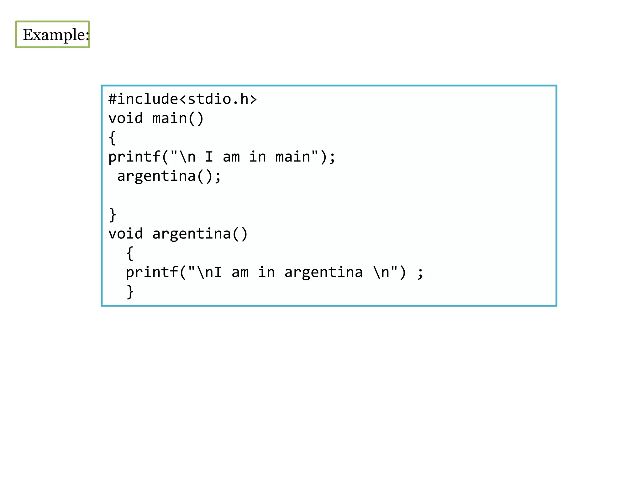Example:
#include<stdio.h>
void main()
{
printf("n I am in main");
argentina();
}
void argentina()
{
printf("nI am in argentina n") ;
}
 