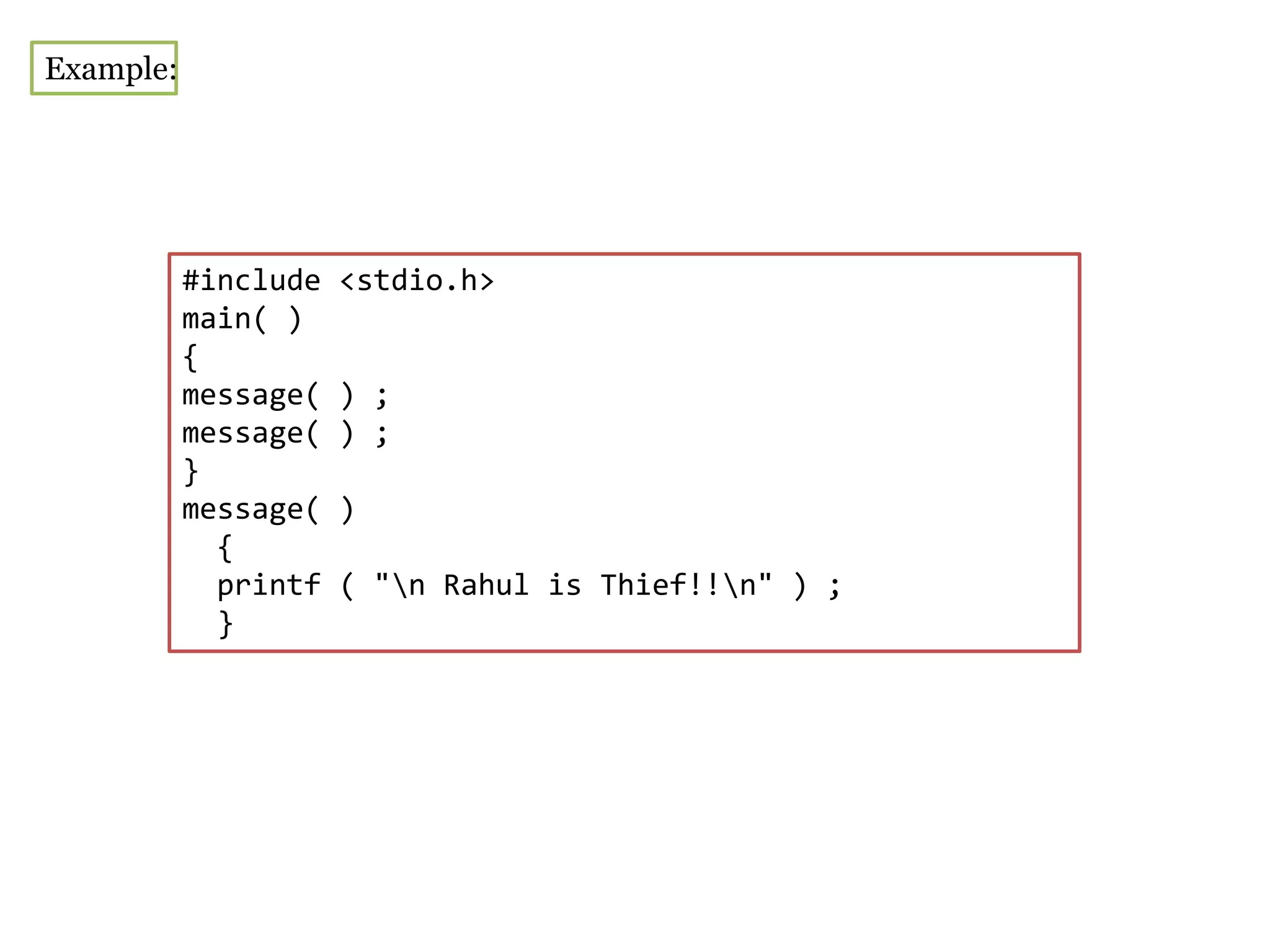#include <stdio.h>
main( )
{
message( ) ;
message( ) ;
}
message( )
{
printf ( "n Rahul is Thief!!n" ) ;
}
Example:
 