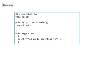 Example:
#include<stdio.h>
void main()
{
printf("n I am in main");
argentina();
}
void argentina()
{
printf("nI am in argentina n") ;
}
 