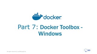 Part 7: Docker Toolbox -
Windows
All rights reserved (c) 2018 Biswajit De
 
