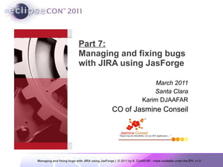 Part 7: Managing and fixing bugs with JIRA using JasForge  March 2011 Santa Clara Karim DJAAFAR CO of Jasmine Conseil 