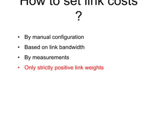 How to set link costs
?
• By manual configuration
• Based on link bandwidth
• By measurements
• Only strictly positive link weights
 