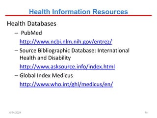 Health Information Resources
Health Databases
– PubMed
http://www.ncbi.nlm.nih.gov/entrez/
– Source Bibliographic Database: International
Health and Disability
http://www.asksource.info/index.html
– Global Index Medicus
http://www.who.int/ghl/medicus/en/
14
6/14/2024
 