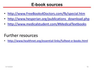 E-book sources
• http://www.FreeBooks4Doctors.com/fb/special.htm
• http://www.hesperian.org/publications_download.php
• http://www.medicalstudent.com/#MedicalTextbooks
Further resources
• http://www.healthnet.org/essential-links/fulltext-e-books.html
18
6/14/2024
 