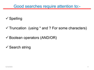 Good searches require attention to:-
 Spelling
 Truncation (using * and ? For some characters)
 Boolean operators (AND/OR)
 Search string
6/14/2024 4
 