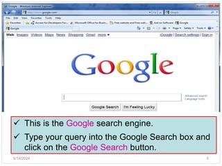 The Google search engine
5
 This is the Google search engine.
 Type your query into the Google Search box and
click on the Google Search button.
6/14/2024
 