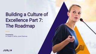 Building a Culture of
Excellence Part 7:
The Roadmap
Presented by
Dr Joseph A. DeFeo, Juran Chairman
 