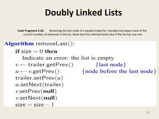Doubly Linked Lists 
Code Fragment 3.18: Removing the last node of a doubly linked list. Variable size keeps track of the 
current number of elements in the list. Note that this method works also if the list has size one. 
26 
 