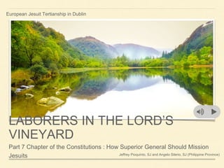 LABORERS IN THE LORD’S
VINEYARD
Part 7 Chapter of the Constitutions : How Superior General Should Mission
Jesuits
European Jesuit Tertianship in Dublin
Jeffrey Pioquinto, SJ and Angelo Silerio, SJ (Philippine Province)
 